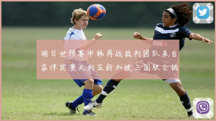 明日世预赛中韩再战裁判团队来自菲律宾澳大利亚新加坡三国联合执法