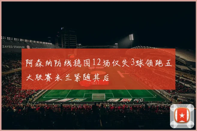 阿森纳防线稳固12场仅失3球领跑五大联赛米兰紧随其后