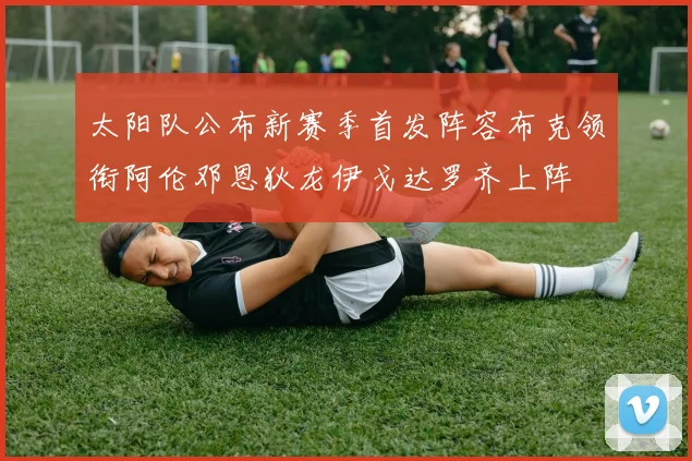 太阳队公布新赛季首发阵容布克领衔阿伦邓恩狄龙伊戈达罗齐上阵