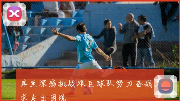 库里深感挑战艰巨球队努力奋战力求走出困境