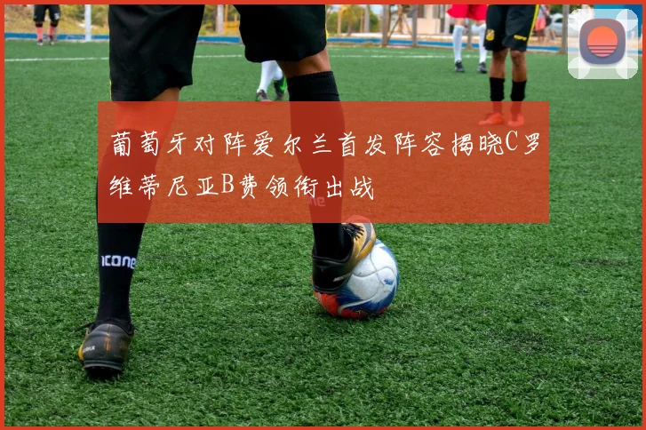 葡萄牙对阵爱尔兰首发阵容揭晓C罗维蒂尼亚B费领衔出战