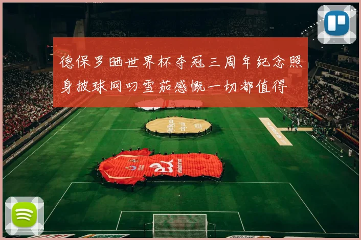 德保罗晒世界杯夺冠三周年纪念照身披球网叼雪茄感慨一切都值得
