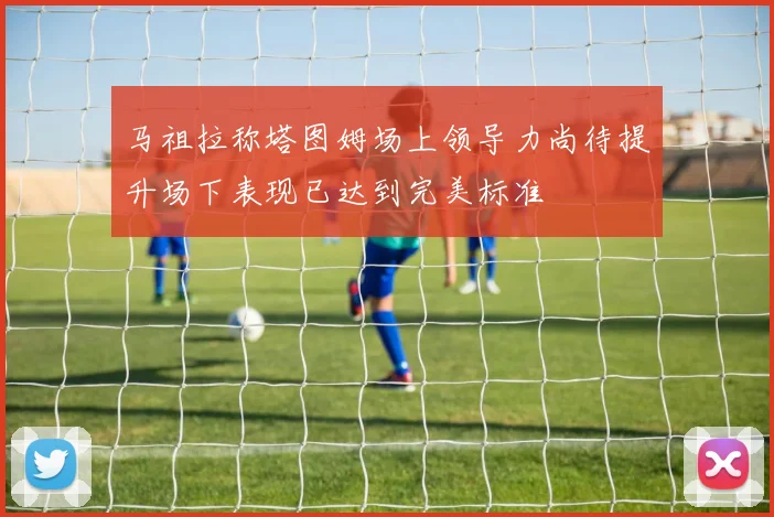 马祖拉称塔图姆场上领导力尚待提升场下表现已达到完美标准