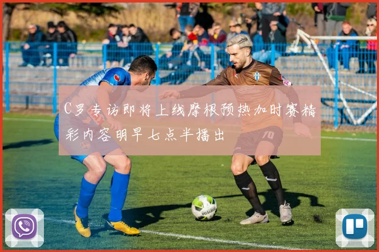 C罗专访即将上线摩根预热加时赛精彩内容明早七点半播出