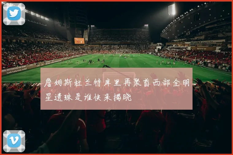詹姆斯杜兰特库里再聚首西部全明星遗珠是谁快来揭晓