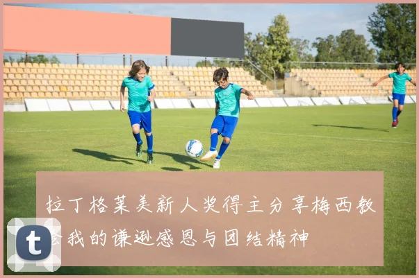拉丁格莱美新人奖得主分享梅西教会我的谦逊感恩与团结精神