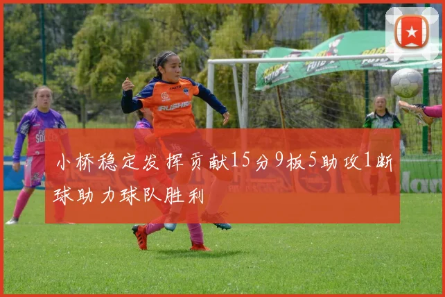 小桥稳定发挥贡献15分9板5助攻1断球助力球队胜利