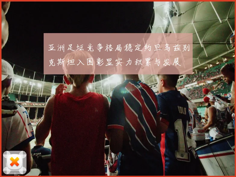 亚洲足坛竞争格局稳定约旦乌兹别克斯坦入围彰显实力积累与发展