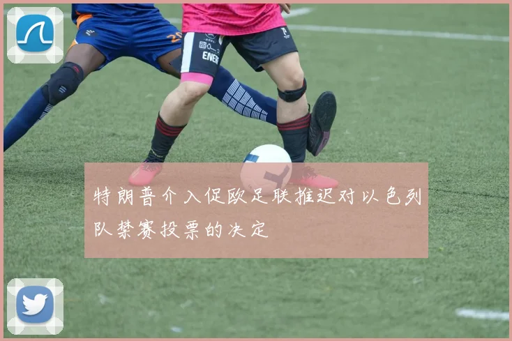 特朗普介入促欧足联推迟对以色列队禁赛投票的决定