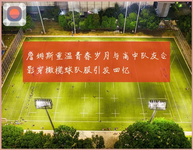 詹姆斯重温青春岁月与高中队友合影穿橄榄球队服引发回忆