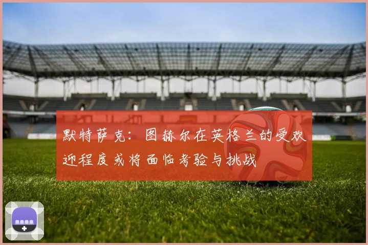 默特萨克:图赫尔在英格兰的受欢迎程度或将面临考验与挑战