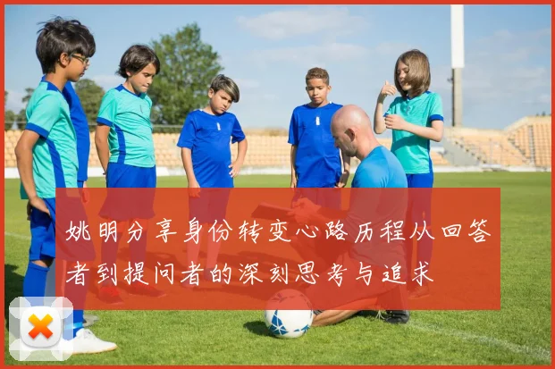 姚明分享身份转变心路历程从回答者到提问者的深刻思考与追求
