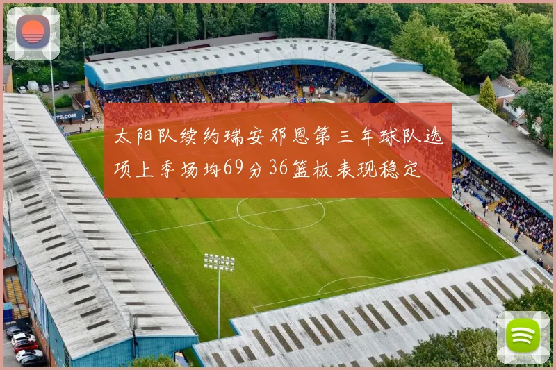 太阳队续约瑞安邓恩第三年球队选项上季场均69分36篮板表现稳定