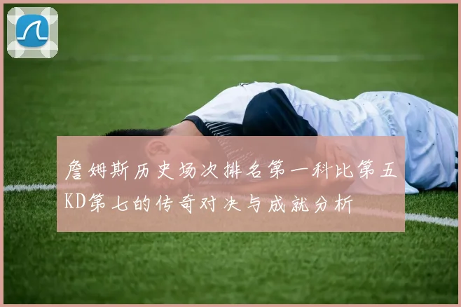 詹姆斯历史场次排名第一科比第五KD第七的传奇对决与成就分析