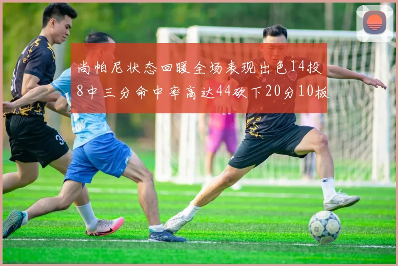 尚帕尼状态回暖全场表现出色14投8中三分命中率高达44砍下20分10板4助