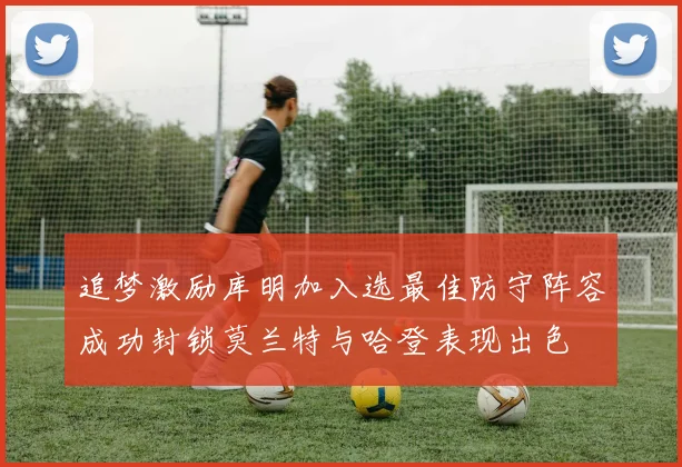 追梦激励库明加入选最佳防守阵容成功封锁莫兰特与哈登表现出色