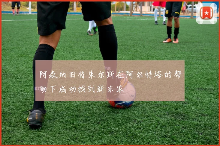 阿森纳旧将朱尔斯在阿尔特塔的帮助下成功找到新东家