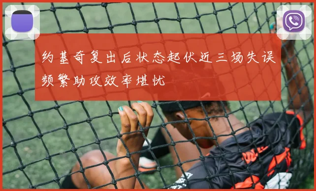 约基奇复出后状态起伏近三场失误频繁助攻效率堪忧