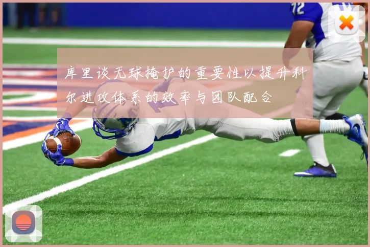 库里谈无球掩护的重要性以提升科尔进攻体系的效率与团队配合