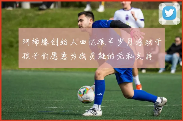 珂缔缘创始人回忆艰辛岁月感动于孩子们愿意为我卖鞋的无私支持
