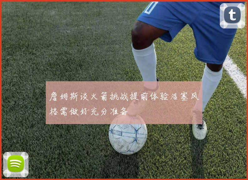 詹姆斯谈火箭挑战提前体验活塞风格需做好充分准备