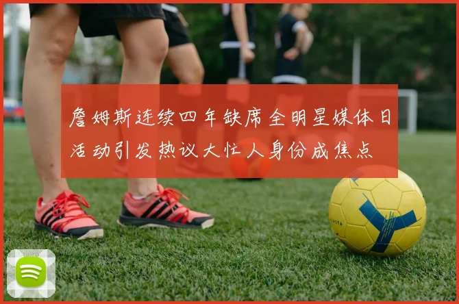 詹姆斯连续四年缺席全明星媒体日活动引发热议大忙人身份成焦点
