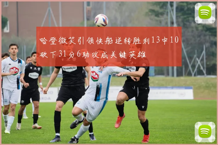 哈登微笑引领快船逆转胜利13中10砍下31分6助攻成关键英雄