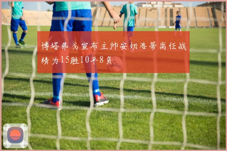 博塔弗戈宣布主帅安切洛蒂离任战绩为15胜10平8负