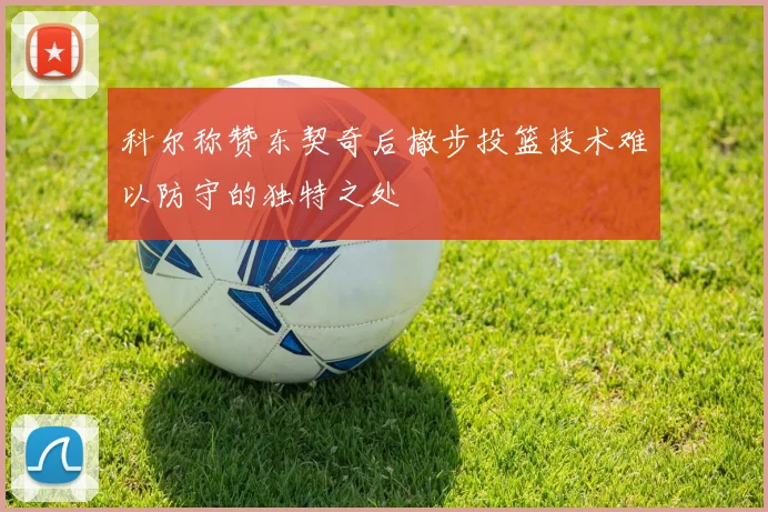 科尔称赞东契奇后撤步投篮技术难以防守的独特之处