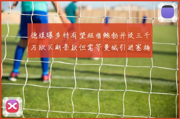 德媒曝多特有望租借鲍勃并设三千万欧买断条款但需等曼城引进塞梅尼奥