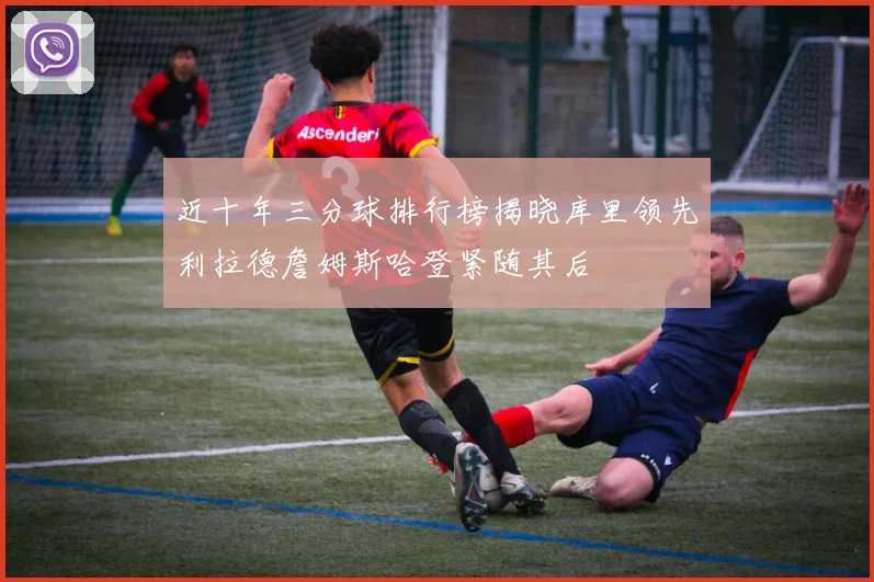 近十年三分球排行榜揭晓库里领先利拉德詹姆斯哈登紧随其后