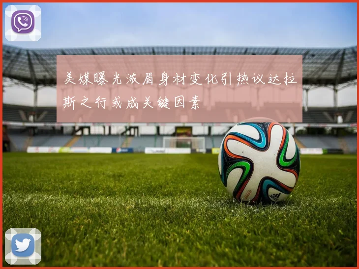 美媒曝光浓眉身材变化引热议达拉斯之行或成关键因素