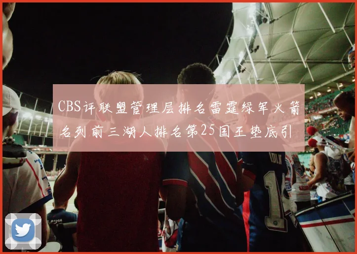 CBS评联盟管理层排名雷霆绿军火箭名列前三湖人排名第25国王垫底引发热议