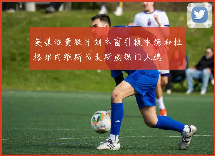 英媒称曼联计划冬窗引援中场加拉格尔内维斯戈麦斯成热门人选