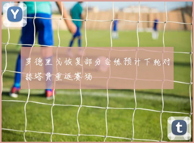 罗德里戈恢复部分合练预计下轮对赫塔费重返赛场