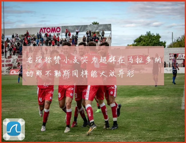 名宿称赞小麦实力超群在马拉多纳的那不勒斯同样能大放异彩