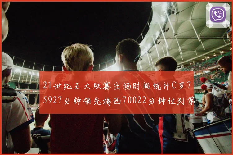 21世纪五大联赛出场时间统计C罗75927分钟领先梅西70022分钟位列第三