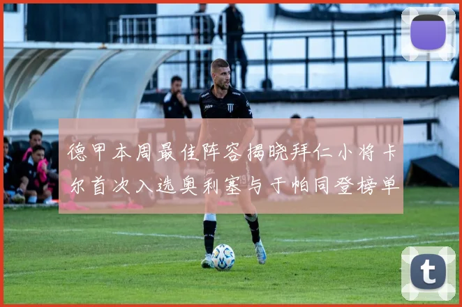 德甲本周最佳阵容揭晓拜仁小将卡尔首次入选奥利塞与于帕同登榜单