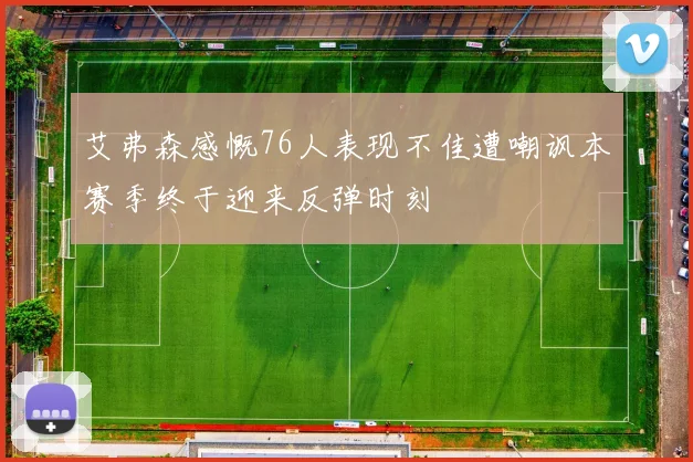 艾弗森感慨76人表现不佳遭嘲讽本赛季终于迎来反弹时刻