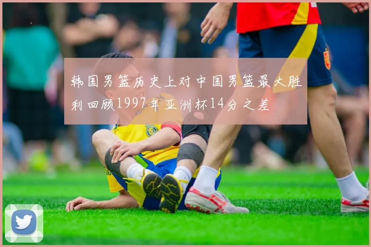 韩国男篮历史上对中国男篮最大胜利回顾1997年亚洲杯14分之差