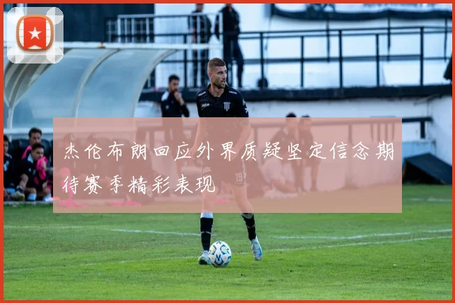 杰伦布朗回应外界质疑坚定信念期待赛季精彩表现