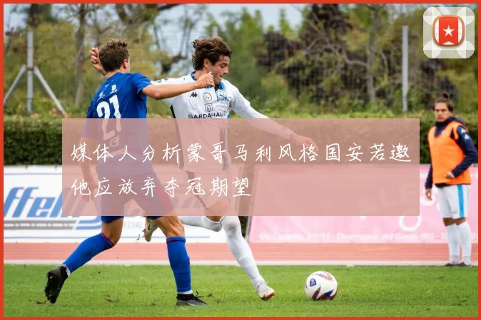 媒体人分析蒙哥马利风格国安若邀他应放弃夺冠期望