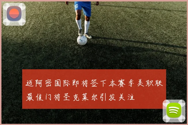 迈阿密国际即将签下本赛季美职联最佳门将圣克莱尔引发关注