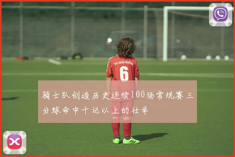 骑士队创造历史连续100场常规赛三分球命中十记以上的壮举