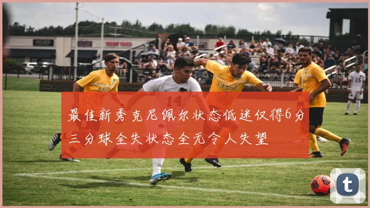 最佳新秀克尼佩尔状态低迷仅得6分三分球全失状态全无令人失望