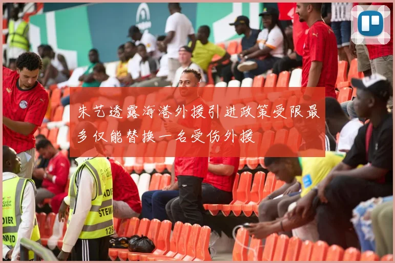 朱艺透露海港外援引进政策受限最多仅能替换一名受伤外援