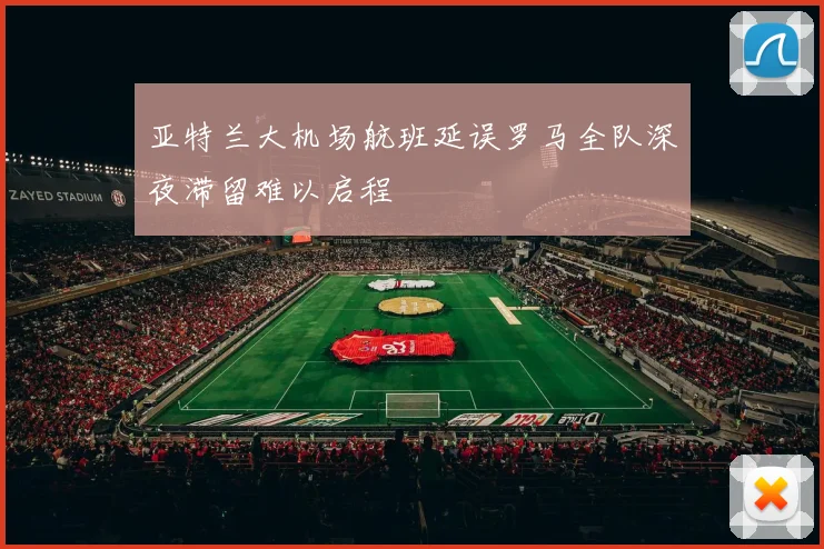 亚特兰大机场航班延误罗马全队深夜滞留难以启程
