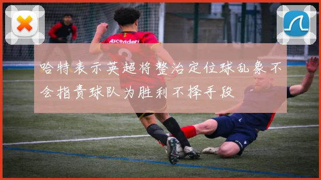 哈特表示英超将整治定位球乱象不会指责球队为胜利不择手段