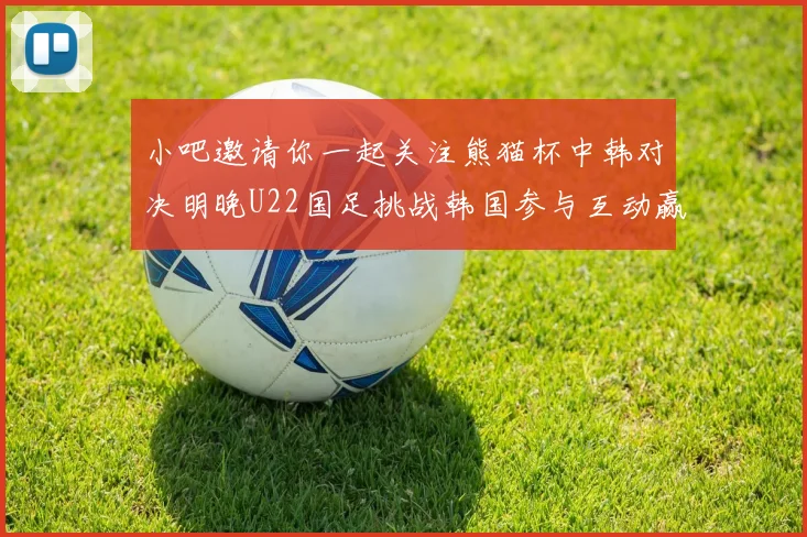 小吧邀请你一起关注熊猫杯中韩对决明晚U22国足挑战韩国参与互动赢取比赛门票