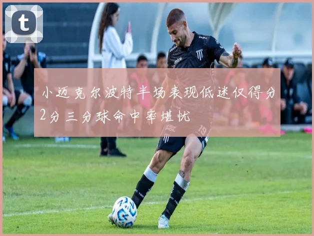 小迈克尔波特半场表现低迷仅得分2分三分球命中率堪忧